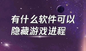 有什么软件可以隐藏游戏进程（哪个隐藏软件可以隐藏全部的游戏）