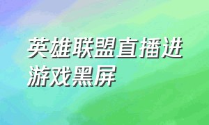 英雄联盟直播进游戏黑屏（为啥直播英雄联盟进游戏就黑屏了）