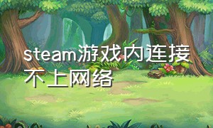 steam游戏内连接不上网络（steam游戏租号平台哪个好）