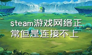 steam游戏网络正常但是连接不上（steam游戏中无法连接网络怎样解决）