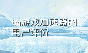 tm游戏加速器的用户评价（tm游戏加速器靠谱吗）