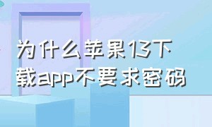 为什么苹果13下载app不要求密码