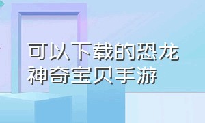 可以下载的恐龙神奇宝贝手游（恐龙神奇宝贝现在在哪下载）