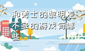 和勇士的黎明差不多的游戏有哪些（和勇士的黎明差不多的游戏有哪些）