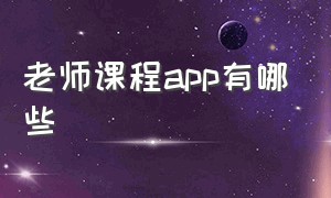 老师课程app有哪些（老师课程app有哪些）