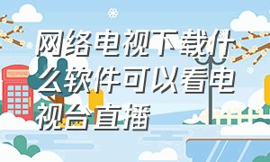 网络电视下载什么软件可以看电视台直播