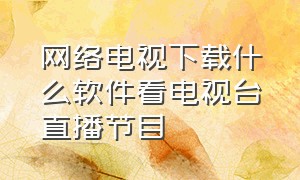 网络电视下载什么软件看电视台直播节目（网络电视下载什么软件看电视台直播节目好）