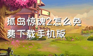 孤岛惊魂2怎么免费下载手机版（孤岛惊魂2手机版下载官方）