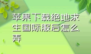 苹果下载绝地求生国际服后怎么弄（iphone下载绝地求生国际服）