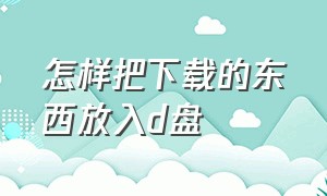 怎样把下载的东西放入d盘（想要把东西下载到d盘上怎么设置）