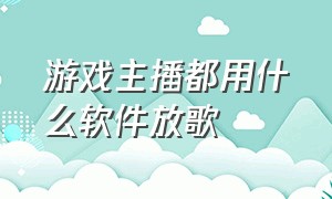 游戏主播都用什么软件放歌（主播在游戏里面是怎么放歌的）