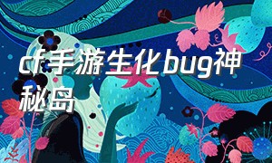 cf手游生化bug神秘岛（cf手游生化空间站最新bug）