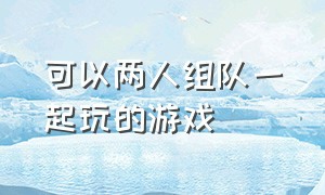 可以两人组队一起玩的游戏（两个人可以一起组队的游戏）