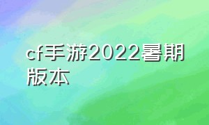 cf手游2022暑期版本（cf手游2024年四月版本）