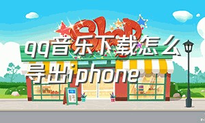 qq音乐下载怎么导出iphone（qq音乐下载怎么导出来）