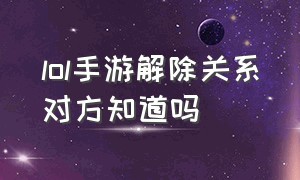 lol手游解除关系对方知道吗（lol手游解除亲密关系还能恢复吗）