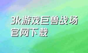 3k游戏巨兽战场官网下载（3k游戏巨兽战场客服电话）