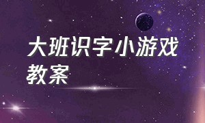 大班识字小游戏教案（幼儿园大班识字游戏室内游戏）