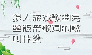 狼人游戏歌曲完整版带歌词的歌叫什么（狼人游戏歌曲完整版中文版歌词）