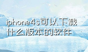 iphone4s可以下载什么版本的软件（iphone4s能下什么）