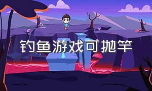 钓鱼游戏可抛竿（钓鱼游戏真实版手机版）