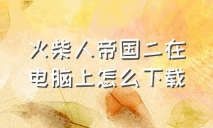 火柴人帝国二在电脑上怎么下载（火柴人帝国二在电脑上怎么下载手机版）