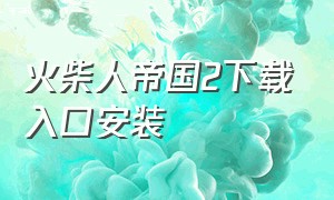 火柴人帝国2下载入口安装（火柴人2下载免费入口）