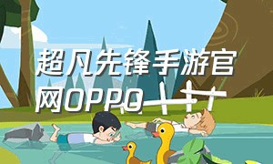 超凡先锋手游官网OPPO（超凡先锋手游在哪下是官方版本）