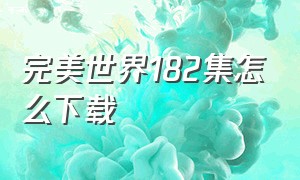 完美世界182集怎么下载（完美世界182集怎么下载视频）