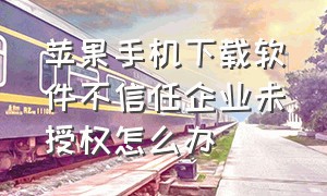 苹果手机下载软件不信任企业未授权怎么办（苹果手机企业版app信任不过怎么办）