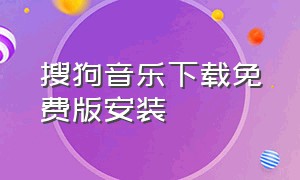 搜狗音乐下载免费版安装（搜狗音乐官方下载安装）
