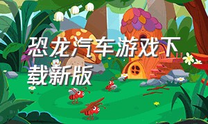 恐龙汽车游戏下载新版