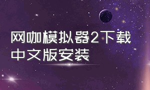 网咖模拟器2下载中文版安装（网吧模拟器2免费下教程最新）