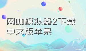 网咖模拟器2下载中文版苹果（网咖模拟器2）