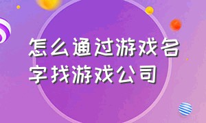 怎么通过游戏名字找游戏公司（不知道游戏名字怎么找游戏）