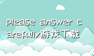 please answer carefully游戏下载