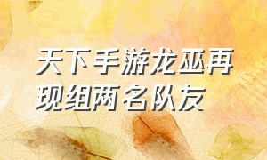 天下手游龙巫再现组两名队友（天下手游龙巫再现组两名队友怎么组）