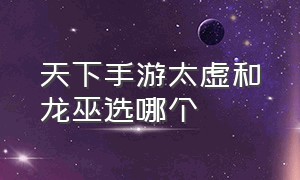 天下手游太虚和龙巫选哪个