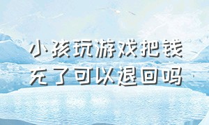 小孩玩游戏把钱充了可以退回吗（小孩不小心把钱充到游戏怎么退钱）