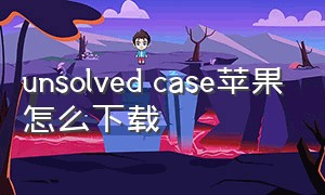 unsolved case苹果怎么下载（苹果unsolved case游戏怎么调中文）