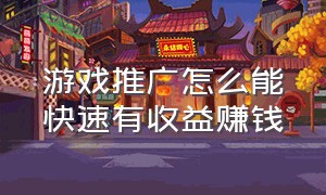 游戏推广怎么能快速有收益赚钱（游戏推广为什么能赚钱）