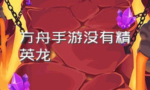 方舟手游没有精英龙（方舟手游没有精英龙吗）