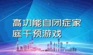 高功能自闭症家庭干预游戏（自闭症儿童的游戏干预方案）