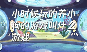 小时候玩的养小狗的游戏叫什么游戏（小时候玩的一个三国的游戏）