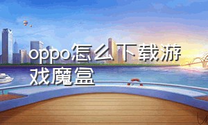 oppo怎么下载游戏魔盒（oppo下载游戏魔盒）