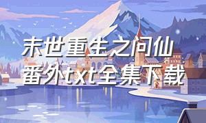 末世重生之问仙番外txt全集下载（末世之众生劫txt全集下载）