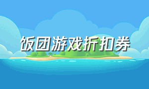 饭团游戏折扣券（游戏饭专用饭团怎么充值）