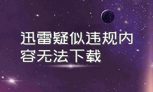 迅雷疑似违规内容无法下载（迅雷下载出现违规内容怎么解决）