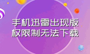 手机迅雷出现版权限制无法下载（手机迅雷因为版权方要求无法下载）