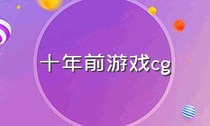 十年前游戏cg（游戏cg完整宣传片唯美）